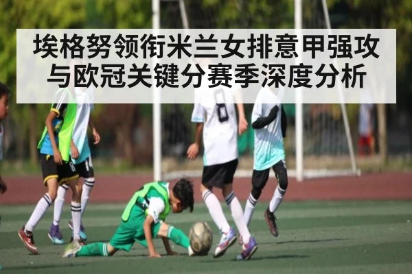 埃格努领衔米兰女排意甲强攻与欧冠关键分赛季深度分析