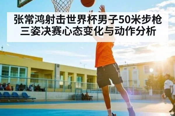 张常鸿射击世界杯男子50米步枪三姿决赛心态变化与动作分析 - Kaiyun